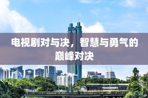电视剧对与决，智慧与勇气的巅峰对决