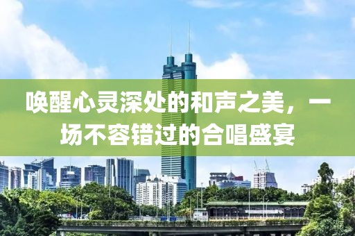 唤醒心灵深处的和声之美，一场不容错过的合唱盛宴