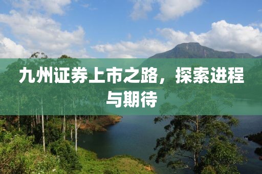 九州证券上市之路，探索进程与期待
