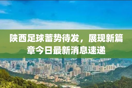 陕西足球蓄势待发，展现新篇章今日最新消息速递