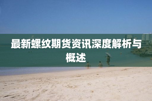 最新螺纹期货资讯深度解析与概述
