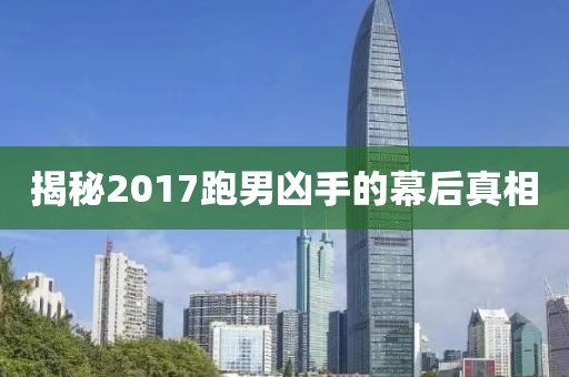 揭秘2017跑男凶手的幕后真相