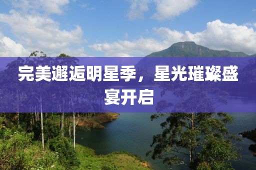 完美邂逅明星季，星光璀璨盛宴开启