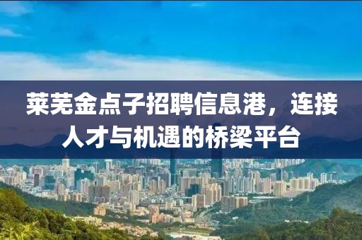莱芜金点子招聘信息港，连接人才与机遇的桥梁平台