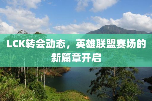 LCK转会动态，英雄联盟赛场的新篇章开启