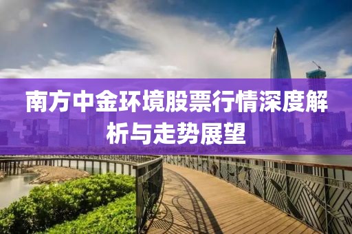 南方中金环境股票行情深度解析与走势展望