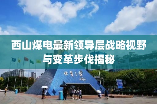 西山煤电最新领导层战略视野与变革步伐揭秘