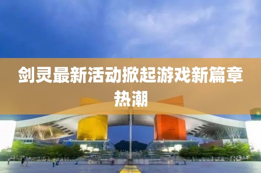 剑灵最新活动掀起游戏新篇章热潮