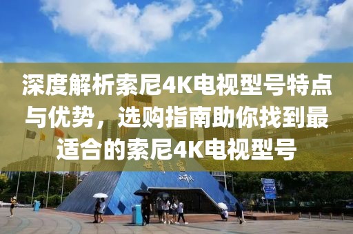 深度解析索尼4K电视型号特点与优势，选购指南助你找到最适合的索尼4K电视型号