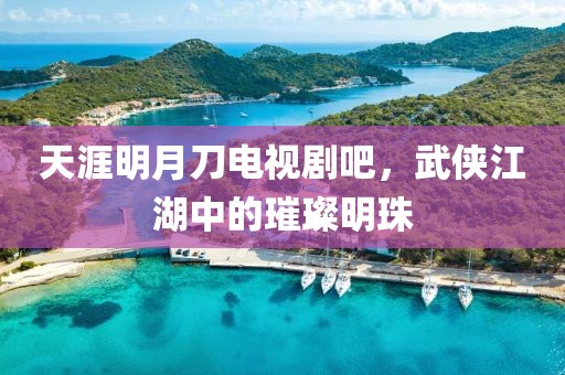 天涯明月刀电视剧吧，武侠江湖中的璀璨明珠
