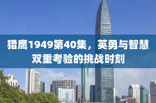 猎鹰1949第40集，英勇与智慧双重考验的挑战时刻