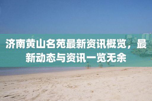 济南黄山名苑最新资讯概览，最新动态与资讯一览无余