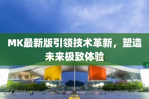 MK最新版引领技术革新，塑造未来极致体验