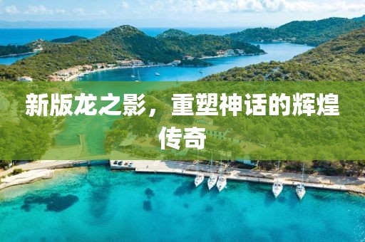 新版龙之影，重塑神话的辉煌传奇