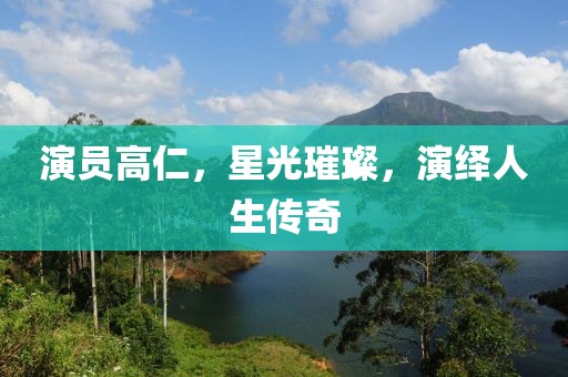 演员高仁，星光璀璨，演绎人生传奇