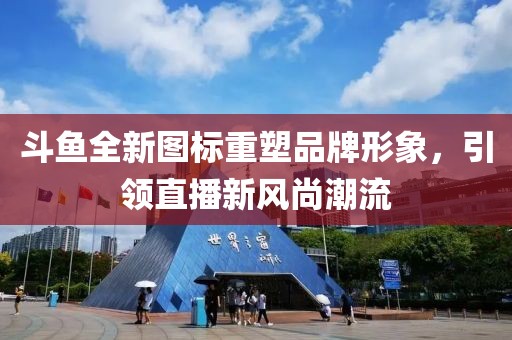 斗鱼全新图标重塑品牌形象，引领直播新风尚潮流