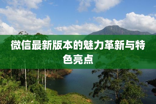 微信最新版本的魅力革新与特色亮点