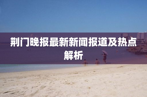 荆门晚报最新新闻报道及热点解析