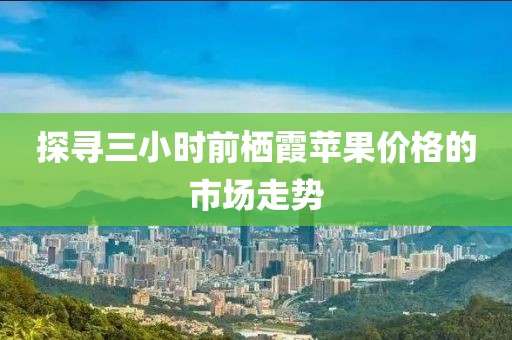 探寻三小时前栖霞苹果价格的市场走势