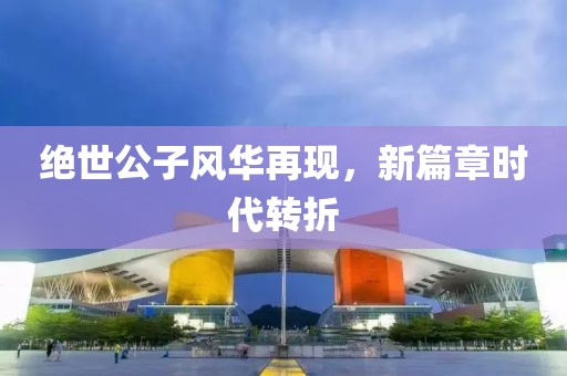绝世公子风华再现，新篇章时代转折