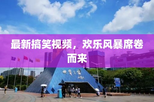 最新搞笑视频，欢乐风暴席卷而来