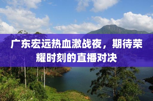 广东宏远热血激战夜，期待荣耀时刻的直播对决