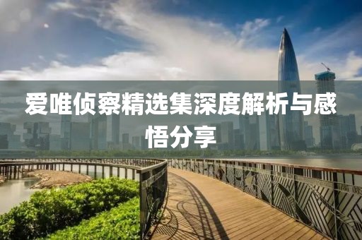 爱唯侦察精选集深度解析与感悟分享