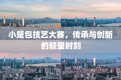 小笼包技艺大赛，传承与创新的较量时刻