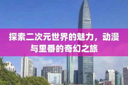 探索二次元世界的魅力，动漫与里番的奇幻之旅