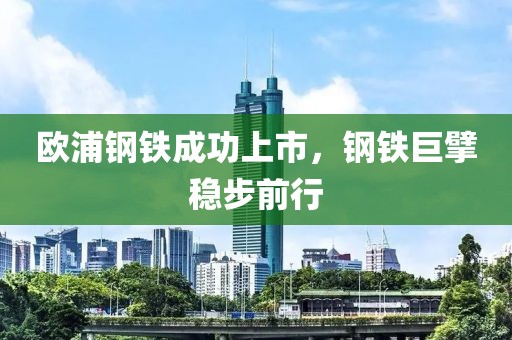 欧浦钢铁成功上市，钢铁巨擘稳步前行