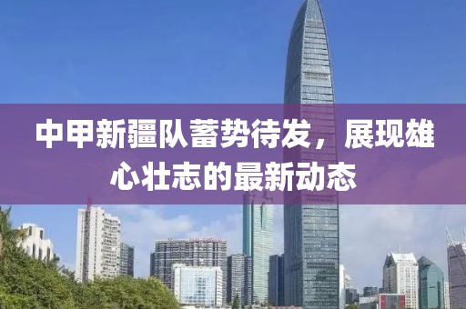 中甲新疆队蓄势待发，展现雄心壮志的最新动态