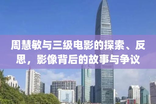 周慧敏与三级电影的探索、反思，影像背后的故事与争议