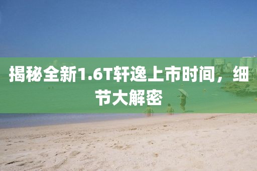 揭秘全新1.6T轩逸上市时间，细节大解密