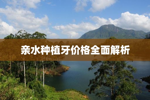 亲水种植牙价格全面解析