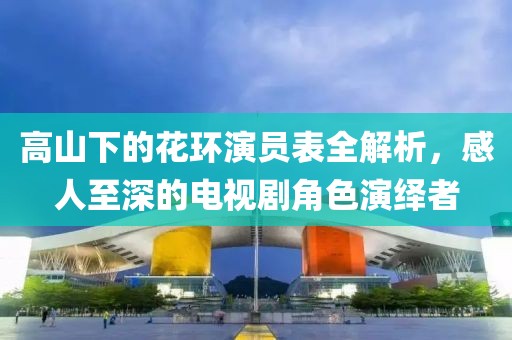 高山下的花环演员表全解析，感人至深的电视剧角色演绎者