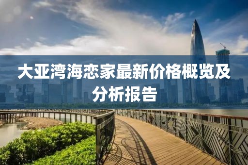 大亚湾海恋家最新价格概览及分析报告