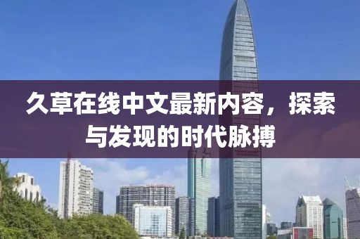 久草在线中文最新内容，探索与发现的时代脉搏