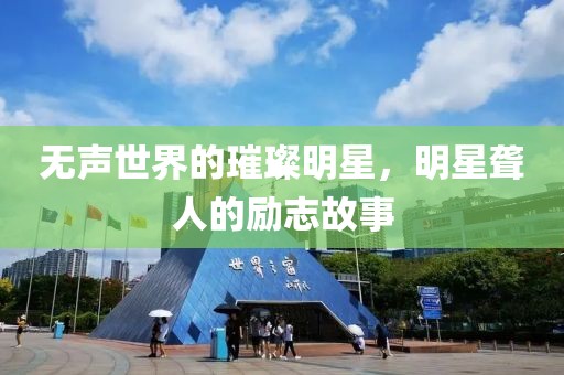 无声世界的璀璨明星，明星聋人的励志故事