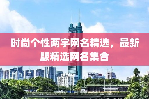 时尚个性两字网名精选，最新版精选网名集合