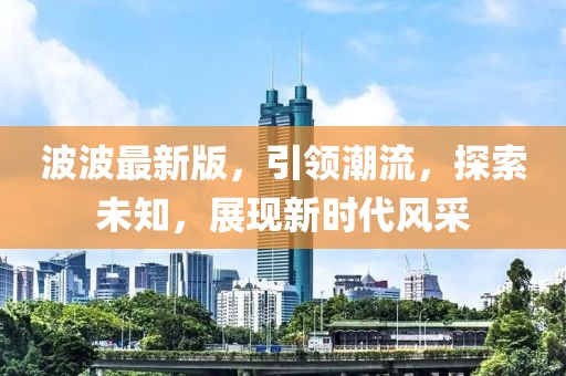 波波最新版，引领潮流，探索未知，展现新时代风采