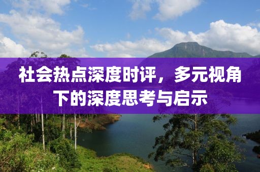 社会热点深度时评，多元视角下的深度思考与启示