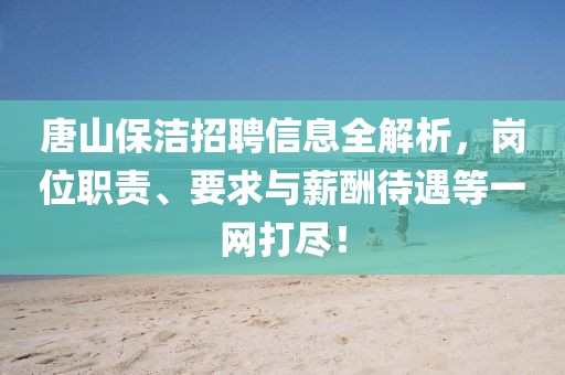唐山保洁招聘信息全解析，岗位职责、要求与薪酬待遇等一网打尽！