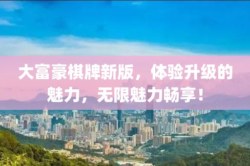 大富豪棋牌新版，体验升级的魅力，无限魅力畅享！