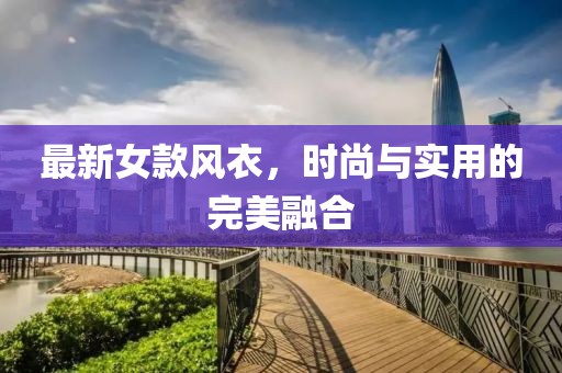 最新女款风衣，时尚与实用的完美融合