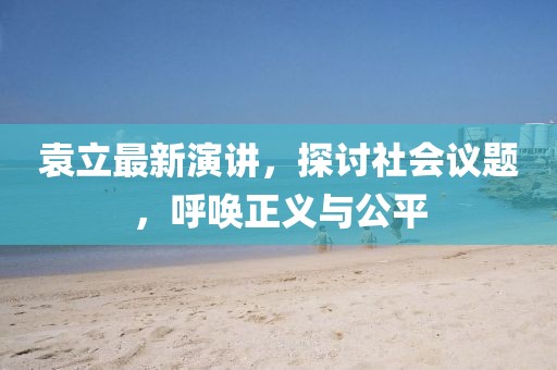 袁立最新演讲，探讨社会议题，呼唤正义与公平