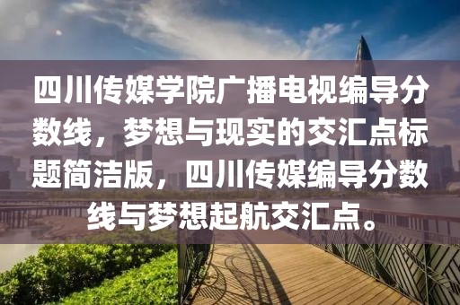 四川传媒学院广播电视编导分数线，梦想与现实的交汇点标题简洁版，四川传媒编导分数线与梦想起航交汇点。