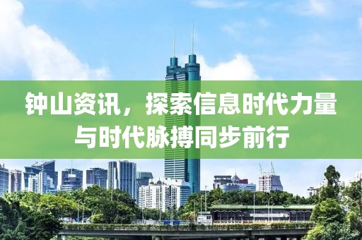 钟山资讯，探索信息时代力量与时代脉搏同步前行