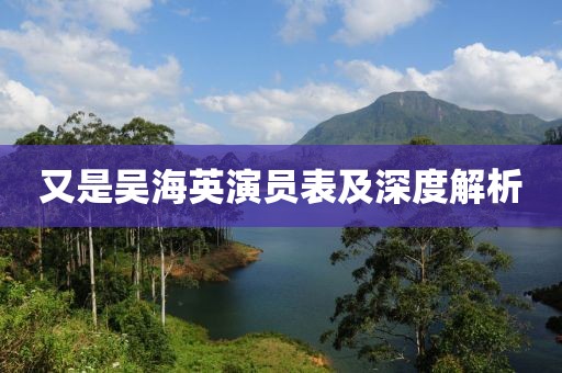 又是吴海英演员表及深度解析
