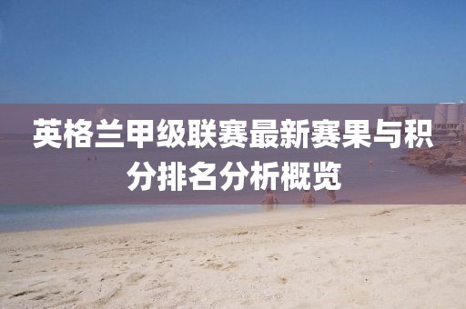 英格兰甲级联赛最新赛果与积分排名分析概览