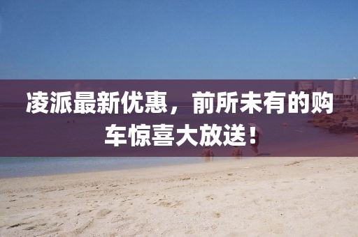 凌派最新优惠，前所未有的购车惊喜大放送！